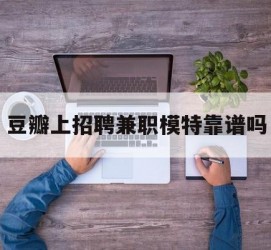 盐城豆瓣上雇用兼职模特靠谱吗的简单介绍