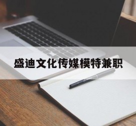 盐城盛迪文化传媒模特兼职的简单介绍