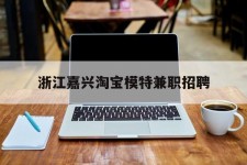 盐城浙江嘉兴淘宝模特兼职雇用(浙江嘉兴淘宝模特兼职雇用信息)