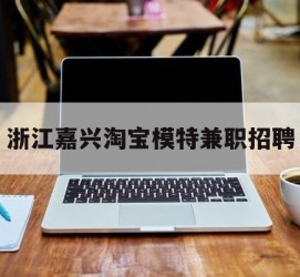 盐城浙江嘉兴淘宝模特兼职雇用(浙江嘉兴淘宝模特兼职雇用信息)