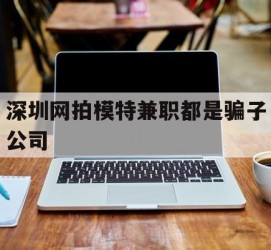 盐城深圳网拍模特兼职都是骗子公司(雇用网拍模特是实是假)