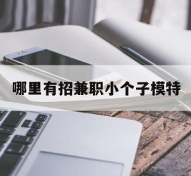 盐城哪里有招兼职小个子模特(哪里有招兼职小个子模特的)