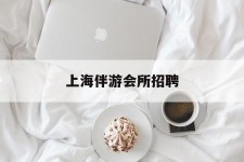 盐城上海伴游会所雇用(上海伴游雇用月入20)