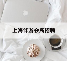 盐城上海伴游会所雇用(上海伴游雇用月入20)