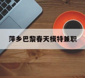 盐城萍乡巴黎春天模特兼职(萍乡巴黎春天模特兼职雇用)