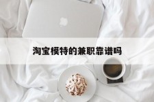 盐城淘宝模特的兼职靠谱吗(淘宝上的兼职模特是实的吗)