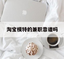 盐城淘宝模特的兼职靠谱吗(淘宝上的兼职模特是实的吗)