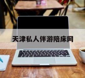 盐城天津私家伴游陪床网的简单介绍