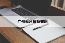 盐城广州天河模特兼职(广州天河区雇用模特)