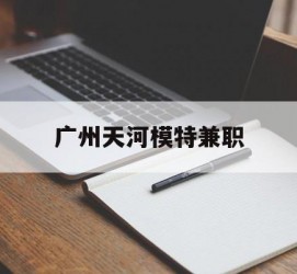 盐城广州天河模特兼职(广州天河区雇用模特)