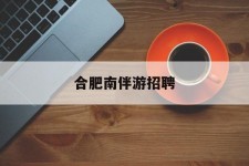 盐城合肥南伴游雇用(合肥导游雇用信息)