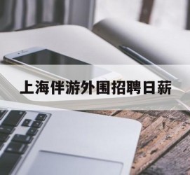 盐城上海伴游外围雇用日薪(上海雇用伴游年薪8000万)