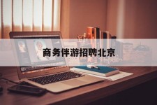 盐城商务伴游雇用北京(北京旅游公司雇用伴游)