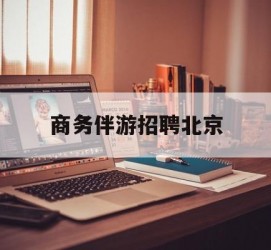 盐城商务伴游雇用北京(北京旅游公司雇用伴游)