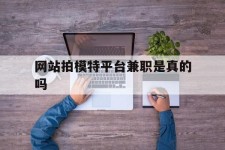 盐城网站拍模特平台兼职是实的吗(网站拍模特平台兼职是实的吗吗)
