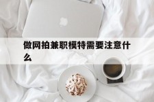 盐城做网拍兼职模特需要留意什么(做网拍模特好欠好)