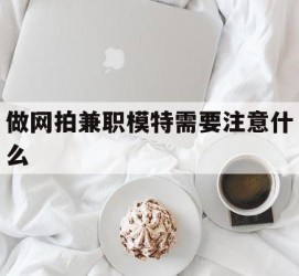 盐城做网拍兼职模特需要留意什么(做网拍模特好欠好)