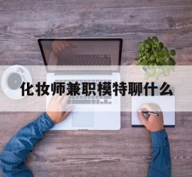 盐城化装师兼职模特聊什么(兼职化装师怎么样)